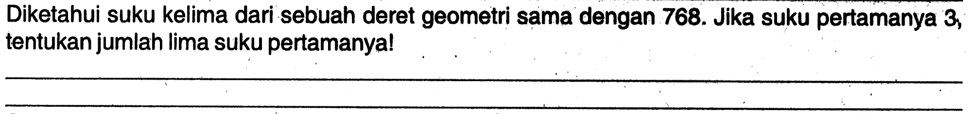 Diketahui suku kelima dari sebuah deret geometri sama dengan 768. Jika suku pertamanya 3, tentukan jumlah lima suku pertamanya!