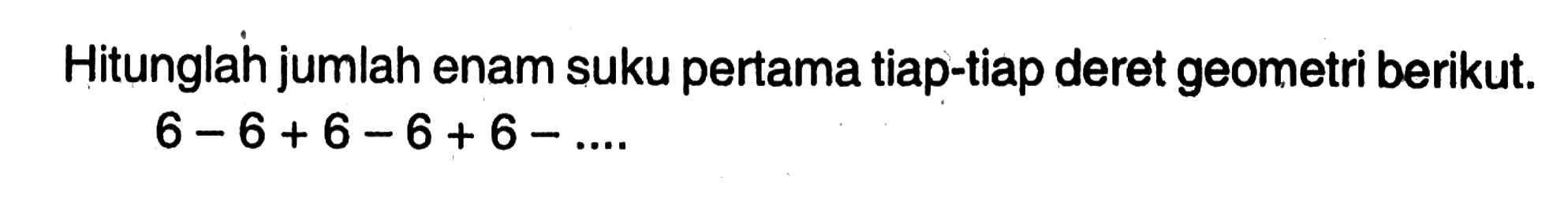 Hitunglah jumlah enam suku pertama tiap-tiap deret geometri berikut. 6-6+6-6+6-....