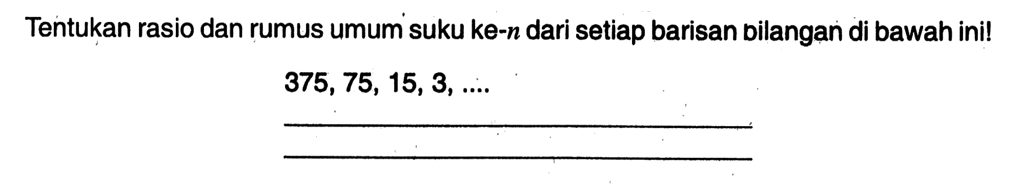 Tentukan rasio dan rumus umum suku ke-n dari setiap barisan bilangan di bawah ini! 375, 75, 15, 3,