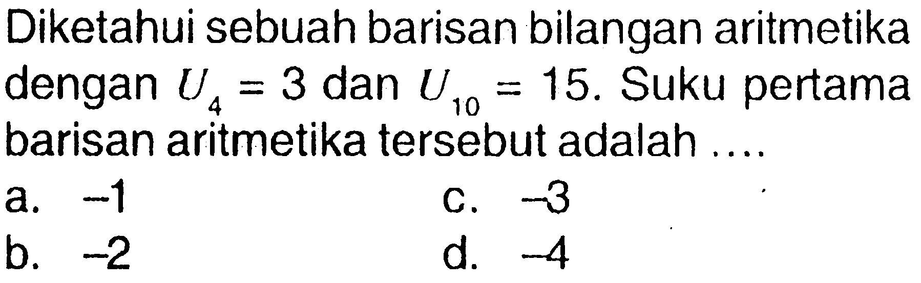 Diketahui sebuah barisan bilangan aritmetika dengan U4 = 3 dan U10 = 15. Suku pertama barisan aritmetika tersebut adalah ....