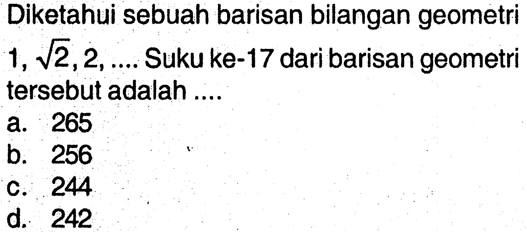 Diketahui sebuah barisan bilangan geometri 1, akar(2), 2, .... Suku ke-17 dari barisan geometri tersebut adalah ....