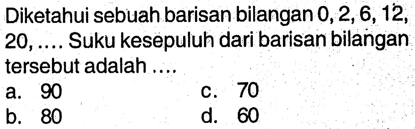 Diketahui sebuah barisan bilangan 0, 2, 6, 12, 20, ..... Suku kesepuluh dari barisan bilangan tersebut adalah .....