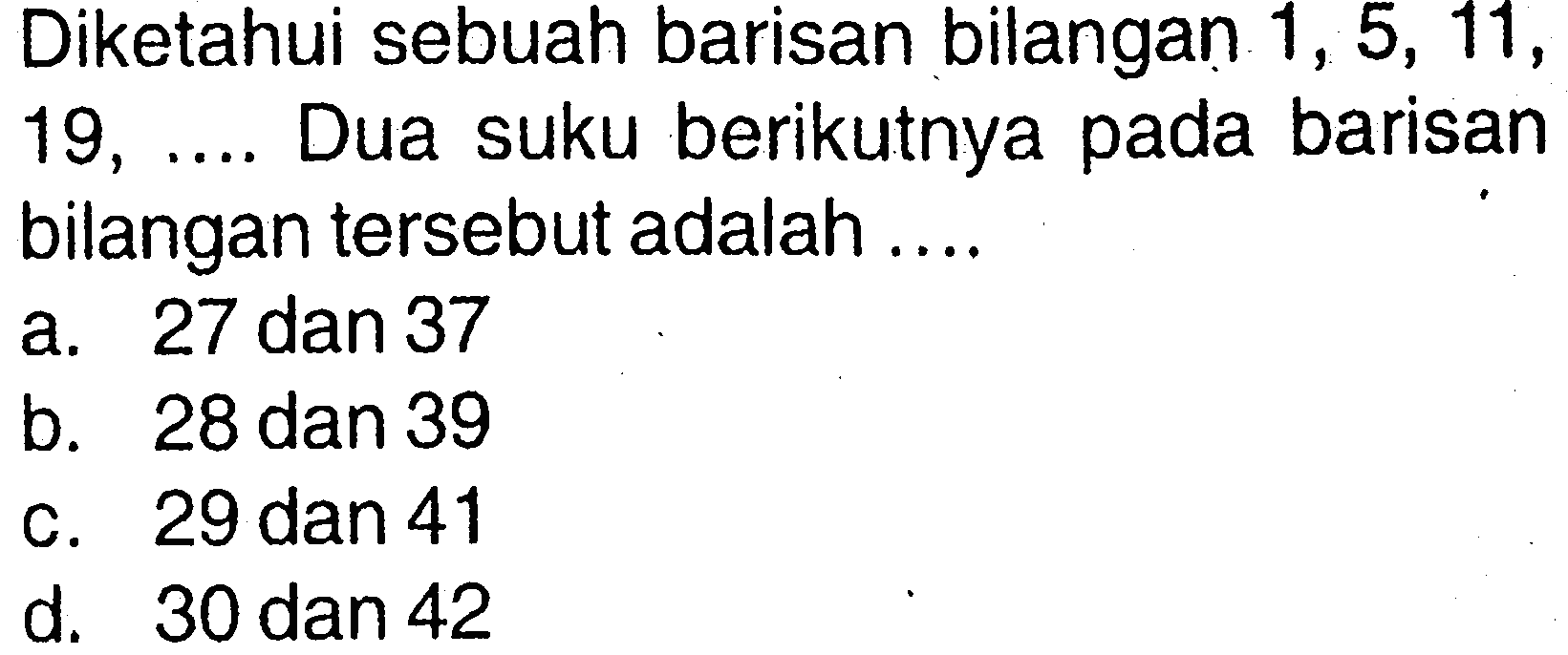 Diketahui sebuah barisan bilangan 1, 5, 11, 19, .... Dua suku berikutnya pada barisan bilangan tersebut adalah .... a. 27 dan 37 b. 28 dan 39 c. 29 dan 41 d. 30 dan 42