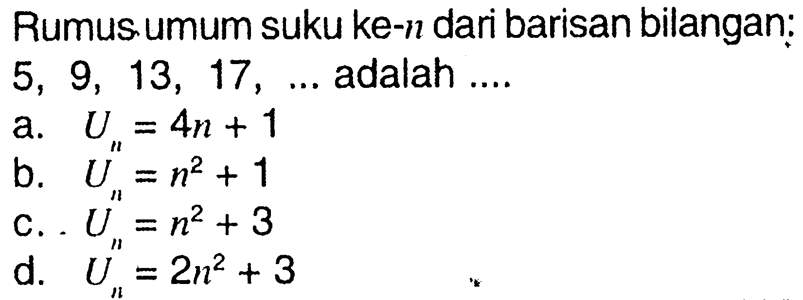 Rumus umum suku ke-n dari barisan bilangan: 5, 9, 13, 17, ... adalah .... a. Un = 4n + 1 b. Un =n^2 + 1 c. Un = n^2 + 3 d. Un = 2n^2 + 3