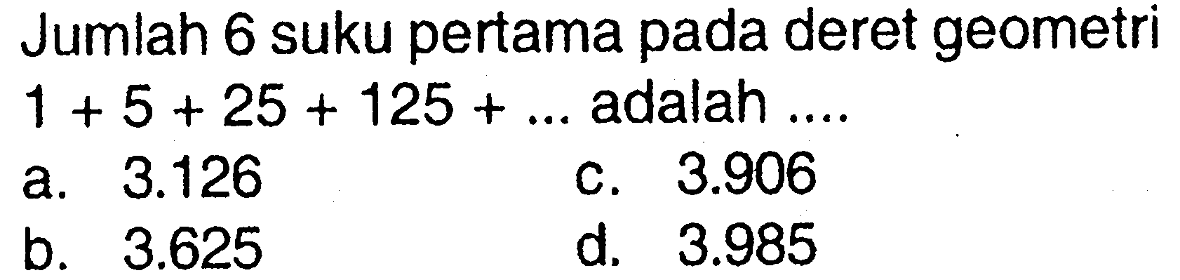 Jumlah 6 suku pertama pada deret geometri 1 + 5 + 25 + 125 + .... adalah .... a. 3.126 b. 3.625 c. 3.906 d. 3.985