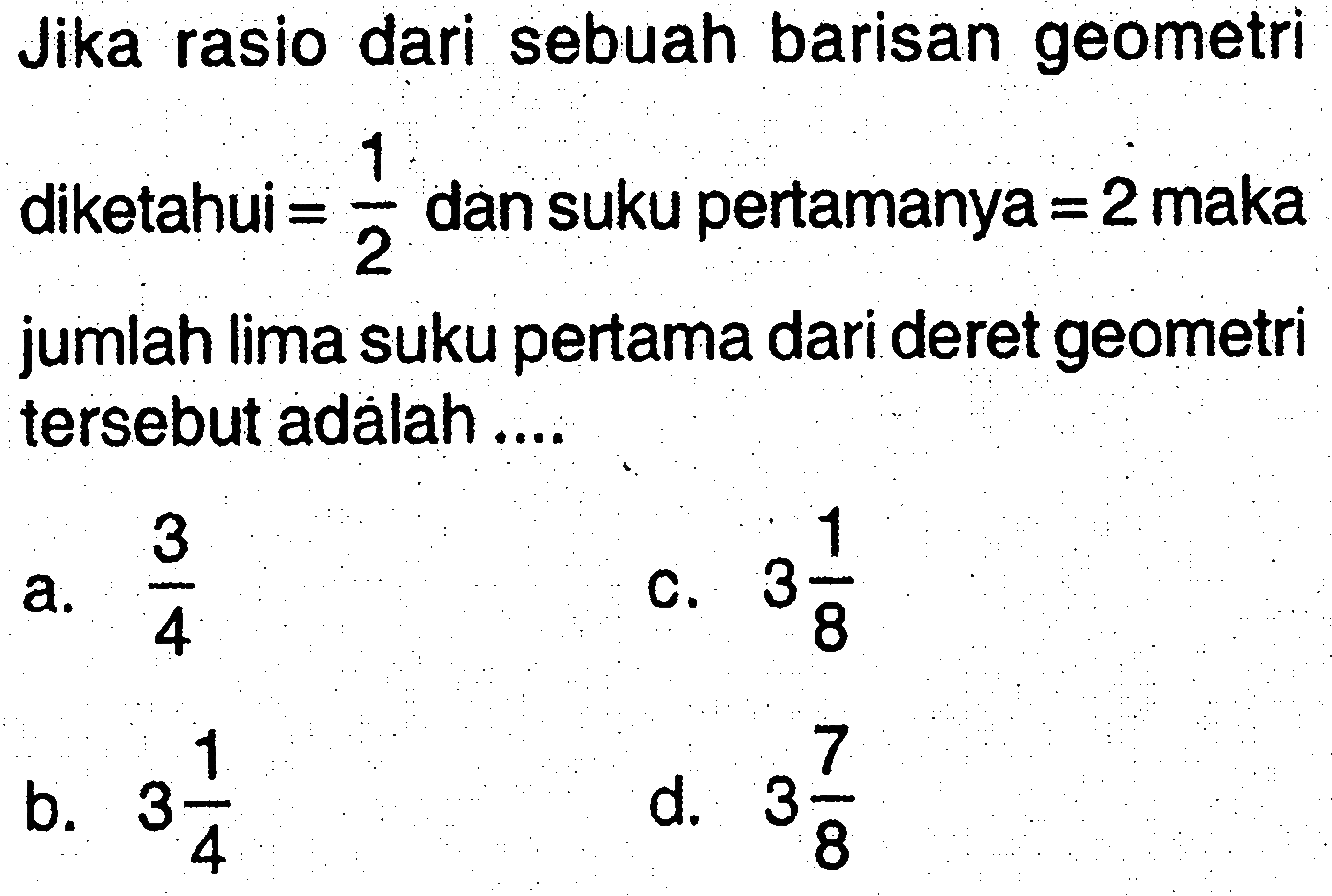 Jika rasio dari sebuah barisan geometri diketahui = 1/2 dan suku pertamanya = 2 maka jumlah lima suku pertama dari deret geometri tersebut adalah ....3 - d; 4