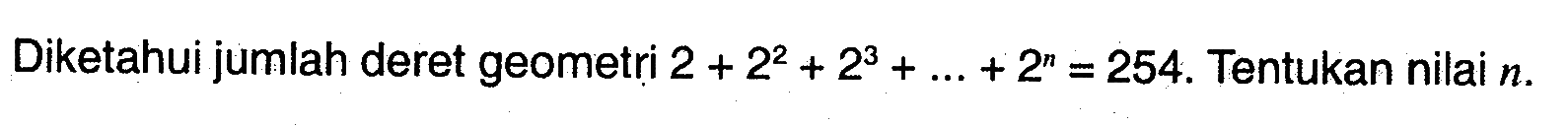 Diketahui jumlah deret geometri 2 + 2^2 + 2^3 + +2^n = 254. Tentukan nilai n.