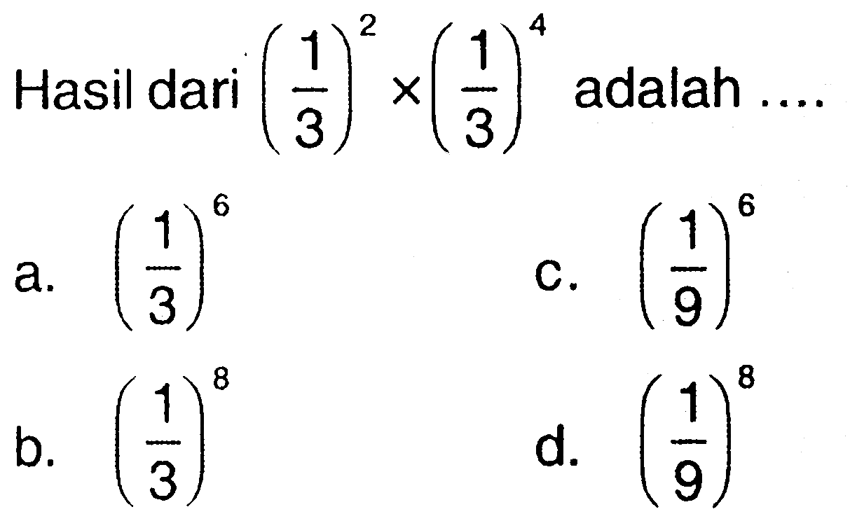 Hasil dari (1/3)^2 x (1/3)^4 adalah .... a. (1/3)^6 c. (1/9)^6 b. (1/3)^6 d. (1/9)^6