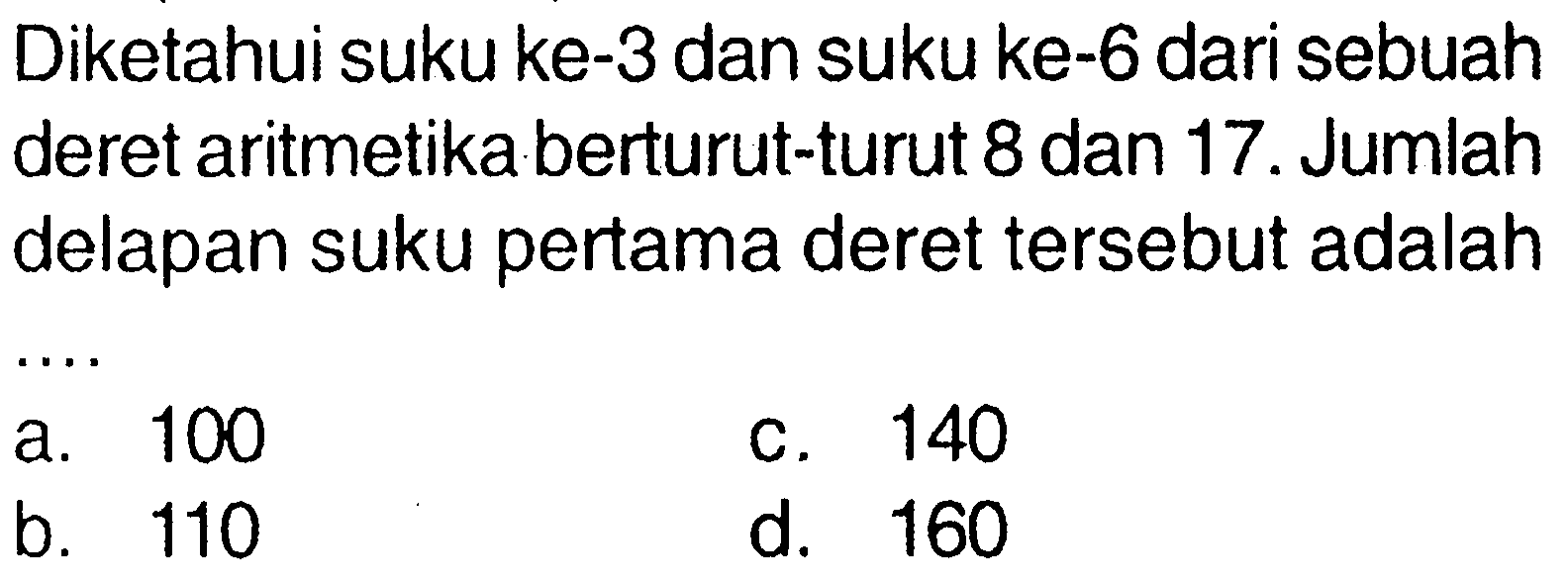 Diketahui suku ke-3 dan suku ke-6 dari sebuah deret aritmetika berturut-turut 8 dan 17 . Jumlah delapan suku pertama deret tersebut adalah
