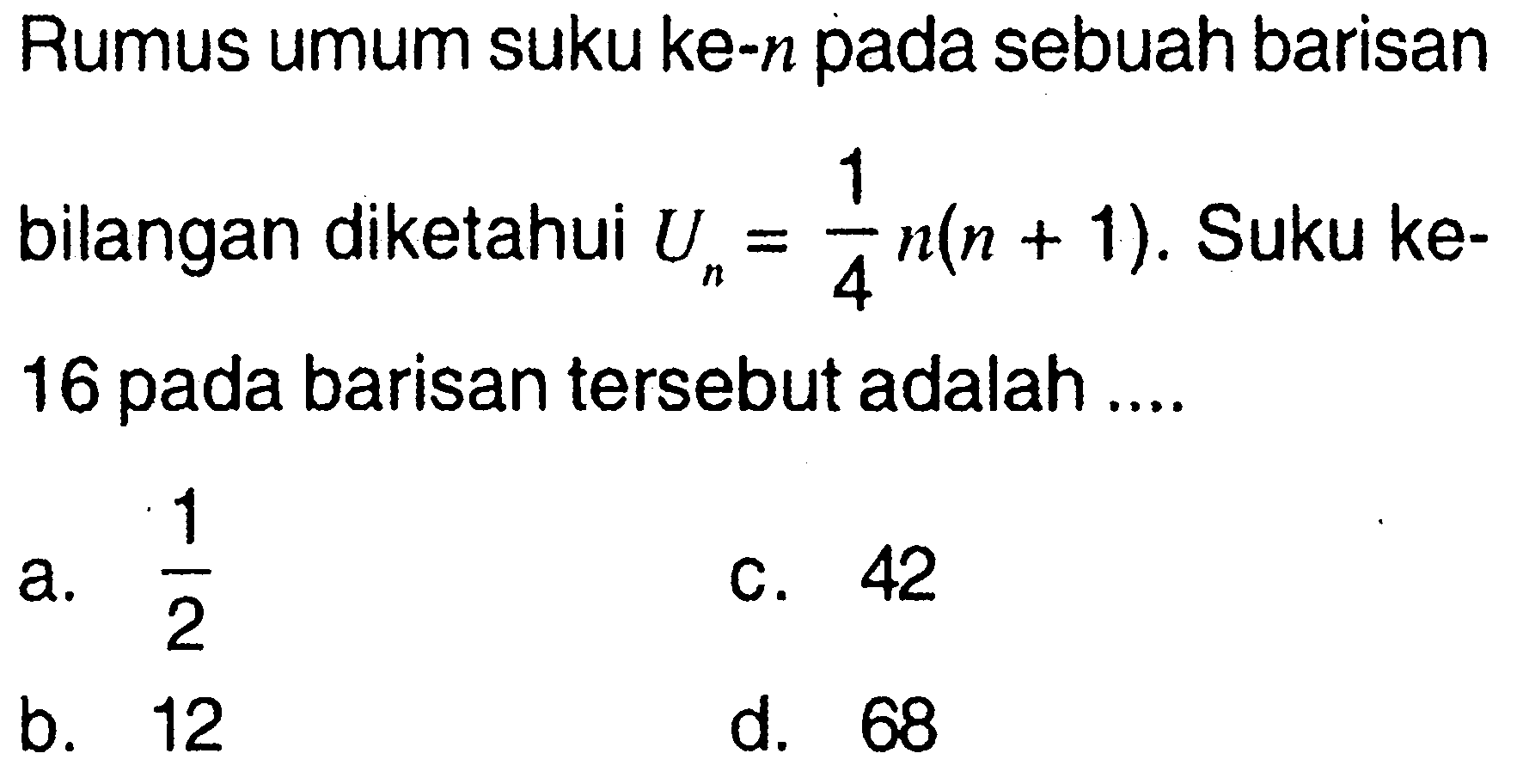 Rumus umum suku ke-n pada sebuah barisan bilangan diketahui Un=1/4 n(n+1). Suku ke- 16 pada barisan tersebut adalah ....