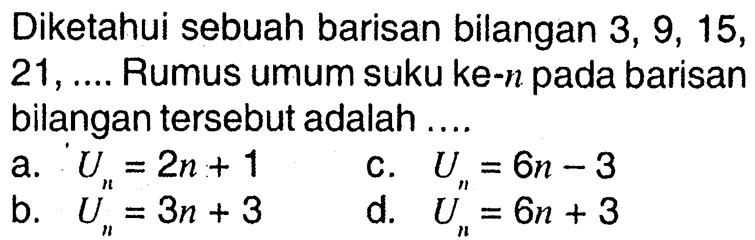 Diketahui sebuah barisan bilangan 3, 9, 15, 21,... Rumus umum suku ke-n pada barisan bilangan tersebut adalah... a. Un = 2n + 1 b. Un = 3n + 3 c. Un = 6n - 3 d. Un = 6n + 3