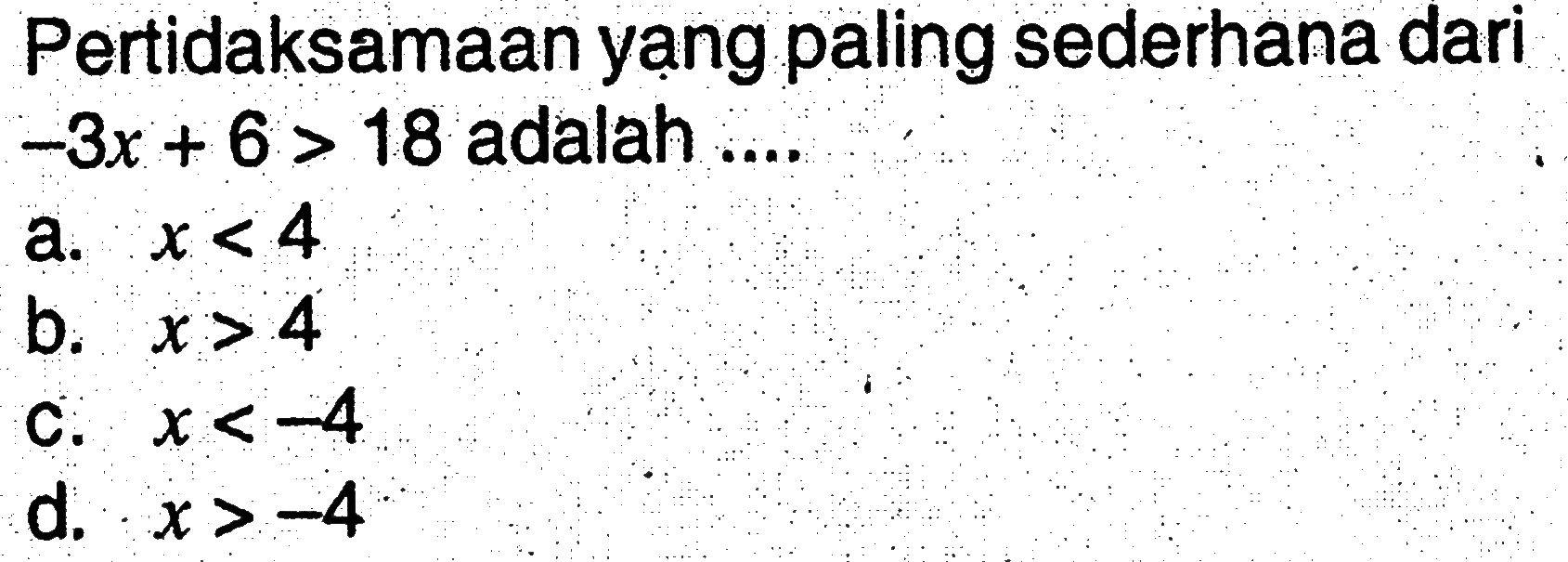 Pertidaksamaan yang paling sederhana dari -3x + 6 > 18 adalah .... a. x < 4 b. x > 4 c. x < -4 d. x > -4