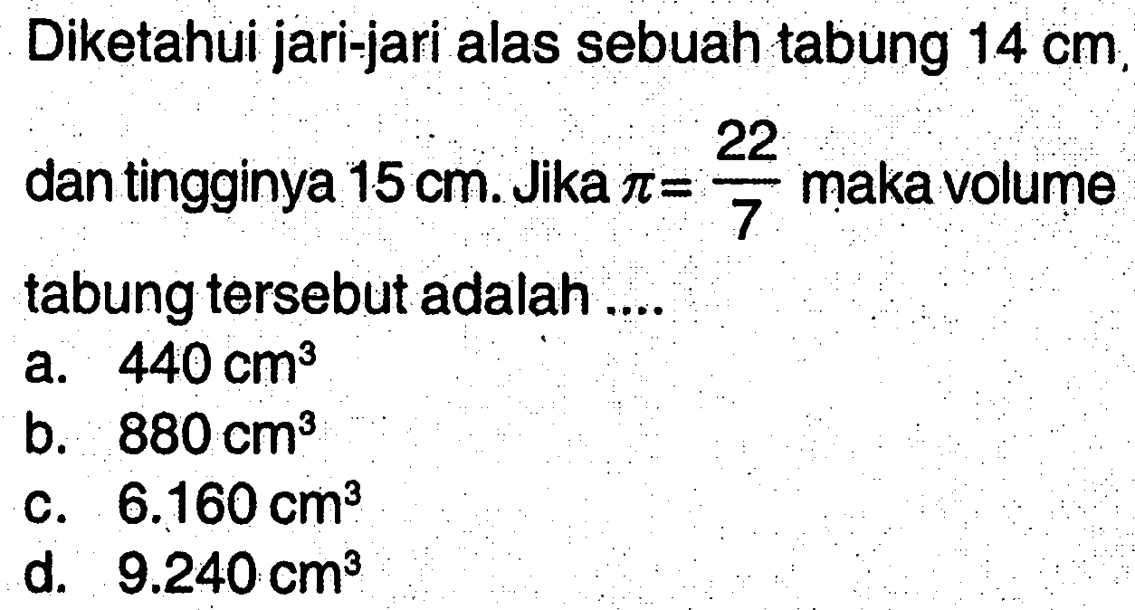 Diketahui jari-jari alas sebuah tabung 14 cm. dan tingginya 15 cm. Jika pi=22/7 maka volume tabung tersebut adalah ....