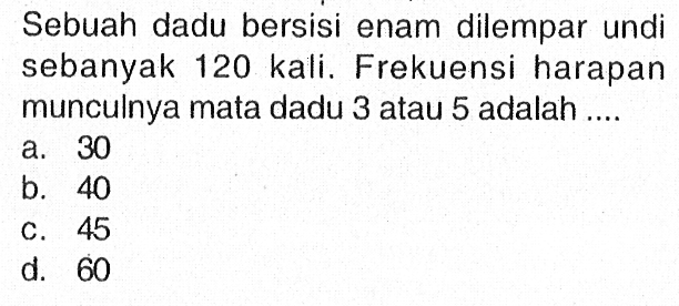 Sebuah dadu bersisi enam dilempar undi sebanyak 120 kali. Frekuensi harapan munculnya mata dadu 3 atau 5 adalah ....