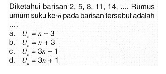 Diketahui barisan 2, 5, 8, 11, 14, .... Rumus umum suku ke-n pada barisan tersebut adalah.... a. U_n = n - 3 b. U_n = n + 3 c. U_n = 3n -1 d. U_n = 3n + 1