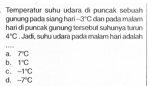 Temperatur suhu udara di puncak sebuah gunung pada siang hari -3C dan pada malam hari di puncak gunung tersebut suhunya turun 4C. Jadi, suhu udara pada malam hari adalah ... a. 7C b. 1C c. -1C d. -7C