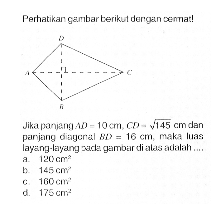 Perhatikan gambar berikut dengan cermat! CJika panjang AD=10 cm, CD=akar(145) cm dan panjang diagonal BD=16 cm, maka luas layang-layang pada gambar di atas adalah .... A B C D 