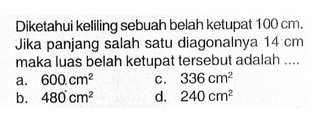 Diketahui keliling sebuah belah ketupat 100 cm. Jika panjang salah satu diagonalnya 14 cm maka luas belah ketupat tersebut adalah....