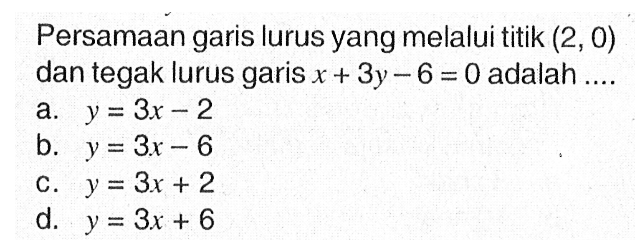 Persamaan garis lurus yang melalui titik (2, 0) dan tegak lurus garis x + 3y - 6 = 0 adalah...