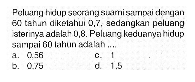 Peluang hidup seorang suami sampai dengan 60 tahun diketahui 0,7 , sedangkan peluang isterinya adalah 0,8 . Peluang keduanya hidup sampai 60 tahun adalah ....