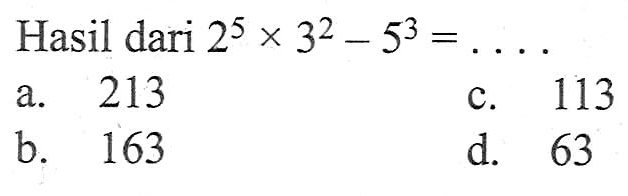 Hasil dari 2^5 x 3^2 - 5^3 = ... a. 213 b. 163 c. 113 d. 63