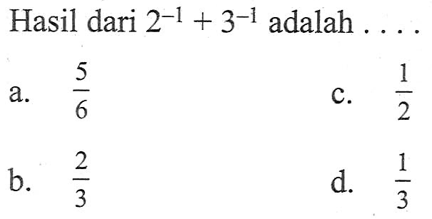 Hasil dari 2^(-1) + 3^(-1) adalah ... a. 5/6 b. 2/3 c. 1/2 d. 1/3