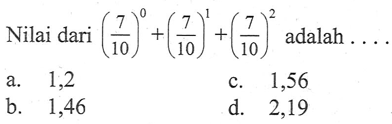 Nilai dari (7/10)^0 + (7/10)^1 + (7/10)^2 adalah . . . . a. 1,2 b. 1,46 c. 1,56 d. 2,19