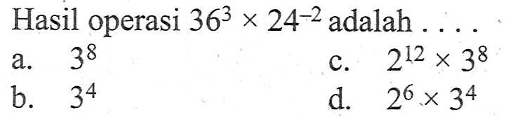 Hasil operasi 36^3 x 24^-2 adalah .... a. 3^8 b. 3^4 c. 26^12 x 3^8 d. 2^6 x 3^4