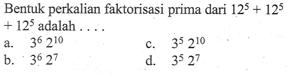 Bentuk perkalian faktorisasi prima dari 12^5 + 12^5 + 12^5 adalah.... a. 3^6 2^10 b. 3^6 2^7 c. 3^5 2^10 d. 3^5 2^7