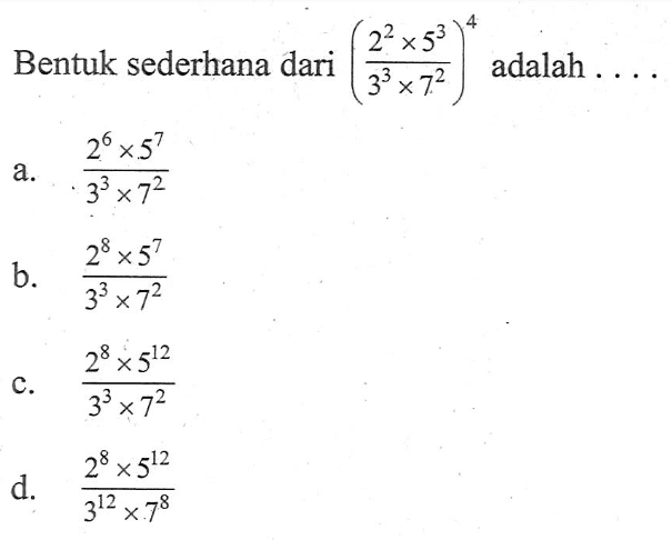 Bentuk sederhana dari ((2^2 x 5^3)/(3^3 x 7^2))^4 adalah ... a. (2^6 x 5^7)/(3^3 x 7^2) b.(2^8 x 5^7)/(3^3 x 7^2) c. (2^8 x 5^12)/(3^3 x 7^2) d. (2^8 x 5^12)/(3^12 x 7^8)