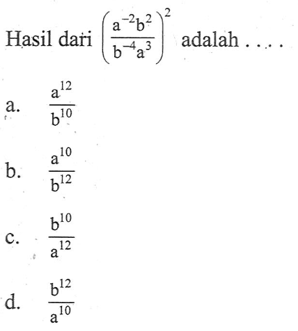 Hasil dari ((a^(-2) b^2)/(b^(-4) a^3))^2 adalah a. a^12/b^10 b. a^10/b^12 c. b^10/a^12 d. b^12/a^10