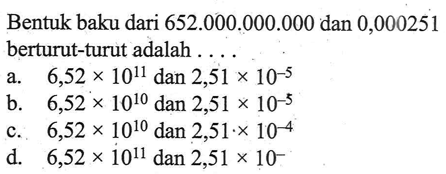 Bentuk baku dari 652.000.000.000 dan 0,000251 berturut-turut adalah ... a. 6,52 x 10^11 dan 2,51 x 10^(-5) b. 6,52 x 10^10 dan 2,51 x 10^(-5) c. 6,52 x 10^10 dan 2,51 x 10^(-4) d. 6,52 x 10^11 dan 2,51 x 10^(-)