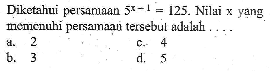 Diketahui persamaan 5^(x - 1) = 125. Nilai x yang memenuhi persamaan tersebut adalah .... a. 2 b. 3 c. 4 d.5