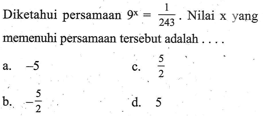 Diketahui persamaan 9^x = 1/243. Nilai x yang memenuhi persamaan tersebut adalah ... a. -5 c. 5/2 b. -5/2 d. 5