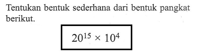 Tentukan bentuk sederhana dari bentuk pangkat berikut. 20^15 x 10^4