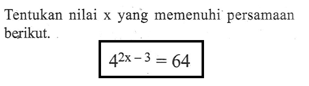 Tentukan nilai x yang memenuhi persamaan berikut. 4^2x-3 = 64