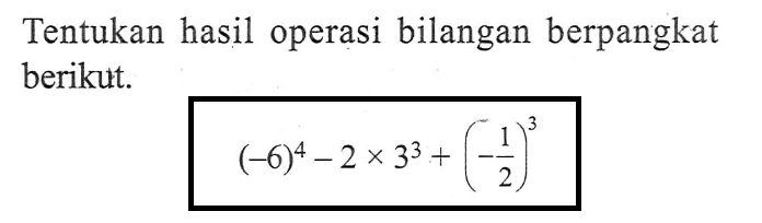 Tentukan hasil operasi bilangan berpangkat berikut. (-6)^4-2 x 3^3 + (-1/2)^3