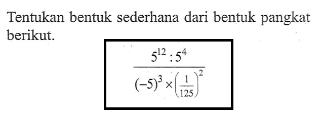 Tentukan bentuk sederhana dari bentuk pangkat berikut. (5^12 : 5^4)/((-5)^3 x (1/125)^2)