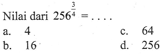 Nilai dari (256)^(3/4) =... a. 4 b. 16 c. 64 d. 256