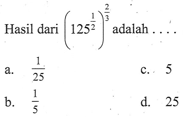 Hasil dari (125^1/2)^2/3 adalah ...
 a. 1/25
 b. 1/5
 c. 5
 d. 25