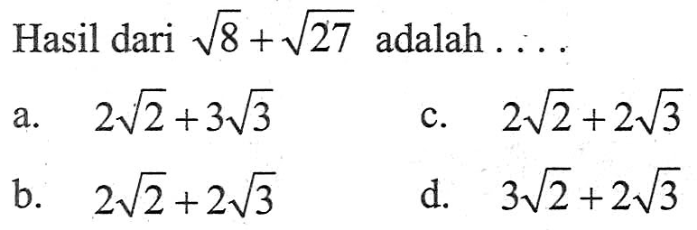 Hasil dari akar8 + akar 27 adalah a. 2 akar2 + 3 akar3 b. 2 akar2 + 2 akar3 c. 2 akar2 + 2 akar3 d. 3 akar2 + 2akar3