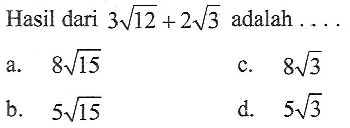 Hasil dari 3akar(12) + 2akar(3) adalah ... a. 8akar(15) c. 8akar(3) b. 5akar(15) d. 5akar(3)