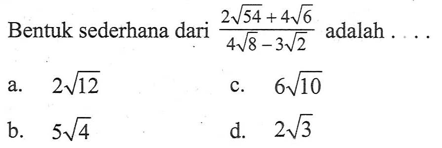 Bentuk sederhana dari ( 2 akar(54) + 4 akar(6) ) / ( 4 akar(8) - 3 akar(2) ) adalah ... a. 2 akar(12) b. 5 akar(4) c. 6 akar(1) d. 2 akar(3)