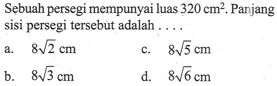 Sebuah persegi mempunyai luas 320 cm^2. Panjang sisi persegi tersebut adalah... a. 8 akar(2) cm c. 8 akar(5) cm b. 8 akar(3) cm d. 8 akar(6) cm