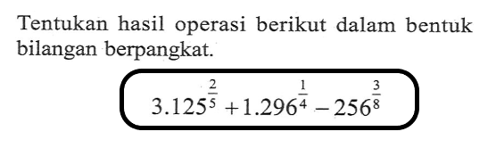 Tentukan hasil operasi berikut dalam bentuk bilangan berpangkat. 3.125^(2/5) + 1.296^(1/4) - 256^(3/8)