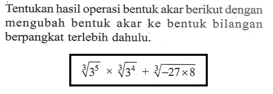 Tentukan hasil operasi bentuk akar berikut dengan mengubah bentuk akar ke bentuk bilangan berpangkat terlebih dahulu. 3^5/3 x 3^4/3 + (-27 x 8)^1/3