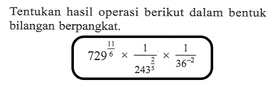 Tentukan hasil operasi berikut dalam bentuk bilangan berpangkat: 729^11/6 x 1/243^2/3 x 1/36^-2