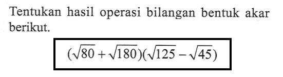 Tentukan hasil operasi bilangan bentuk akar berikut. (akar(80) + akar(180)) ( akar(125) - akar(45))
