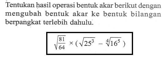 Tentukan hasil operasi bentuk akar berikut dengan mengubah bentuk akar ke bentuk bilangan berpangkat terlebih dahulu. akar(81/64) x (akar(25^3) - ((16^5)^1/4))