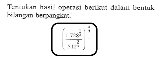 Tentukan hasil operasi berikut dalam bentuk bilangan berpangkat ((1728^(1/2)/512^(3/4)))^(-5/3)